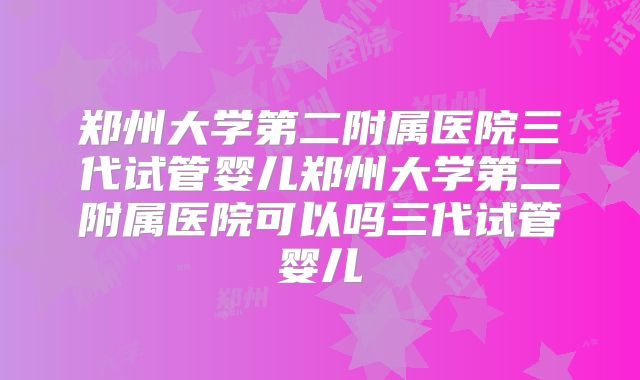 郑州大学第二附属医院三代试管婴儿郑州大学第二附属医院可以吗三代试管婴儿