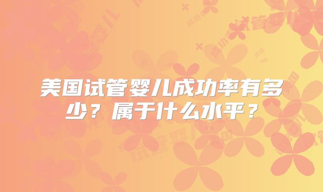 美国试管婴儿成功率有多少？属于什么水平？