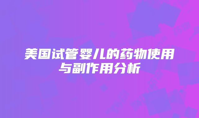 美国试管婴儿的药物使用与副作用分析