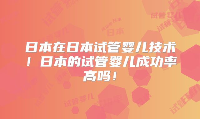 日本在日本试管婴儿技术！日本的试管婴儿成功率高吗！