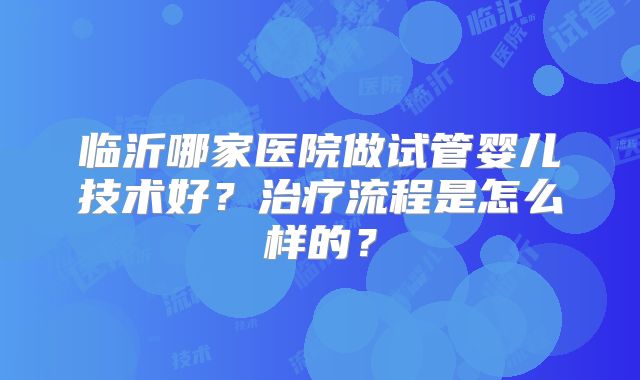 临沂哪家医院做试管婴儿技术好？治疗流程是怎么样的？