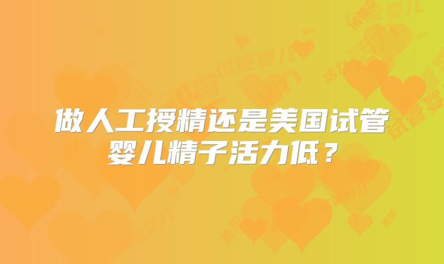 做人工授精还是美国试管婴儿精子活力低？