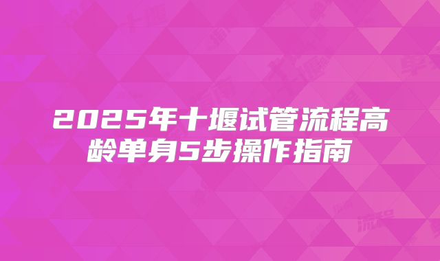2025年十堰试管流程高龄单身5步操作指南