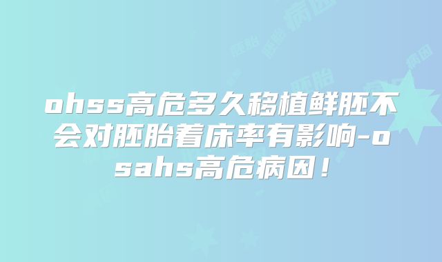 ohss高危多久移植鲜胚不会对胚胎着床率有影响-osahs高危病因!