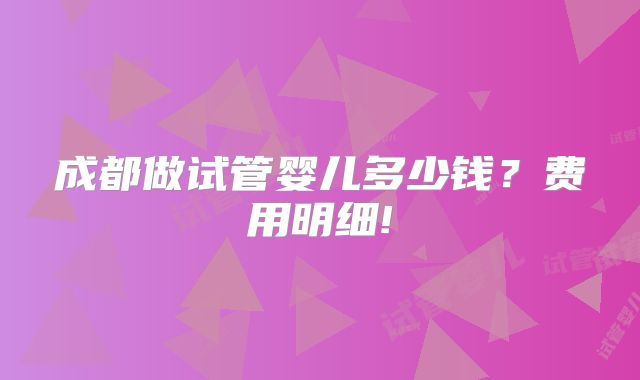 成都做试管婴儿多少钱?费用明细!