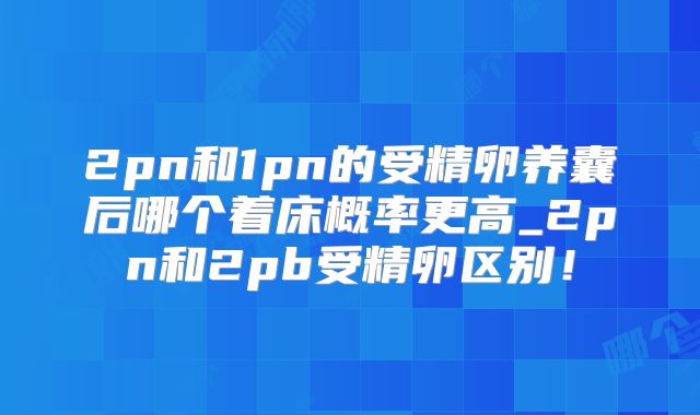 2pn和1pn的受精卵养囊后哪个着床概率更高_2pn和2pb受精卵区别！
