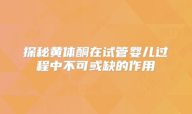 探秘黄体酮在试管婴儿过程中不可或缺的作用