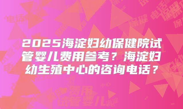2025海淀妇幼保健院试管婴儿费用参考？海淀妇幼生殖中心的咨询电话？