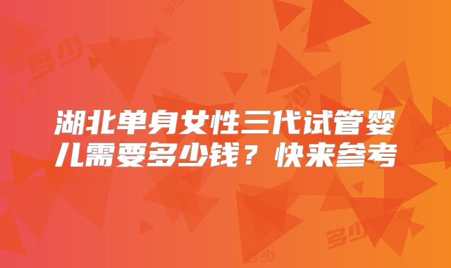 湖北单身女性三代试管婴儿需要多少钱？快来参考