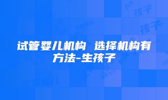 试管婴儿机构 选择机构有方法-生孩子