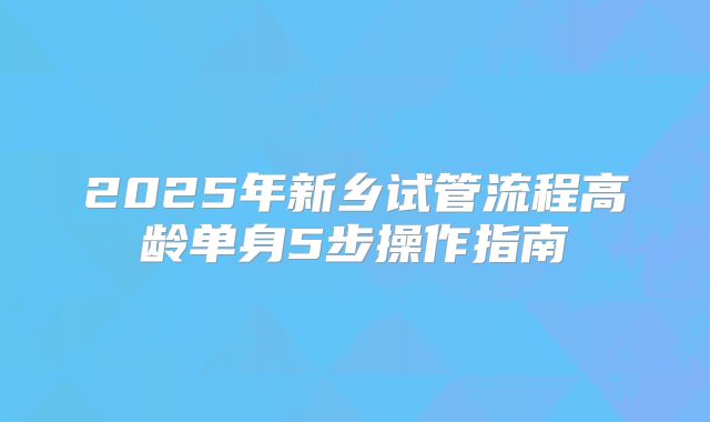 2025年新乡试管流程高龄单身5步操作指南