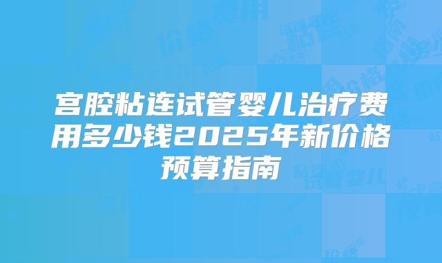 宫腔粘连试管婴儿治疗费用多少钱2025年新价格预算指南