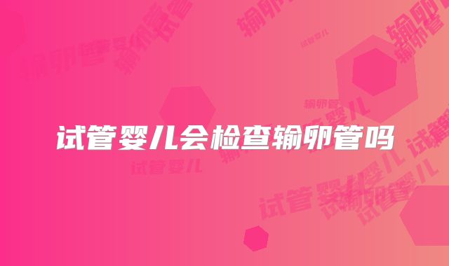 试管婴儿会检查输卵管吗