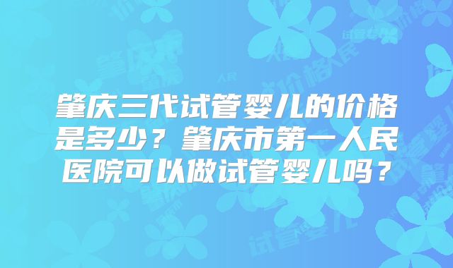 肇庆三代试管婴儿的价格是多少？肇庆市第一人民医院可以做试管婴儿吗？