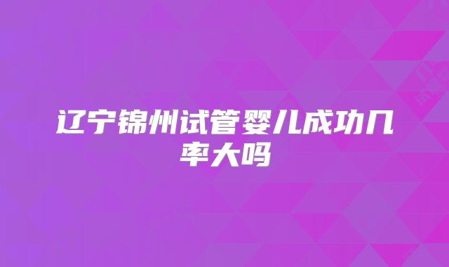 辽宁锦州试管婴儿成功几率大吗