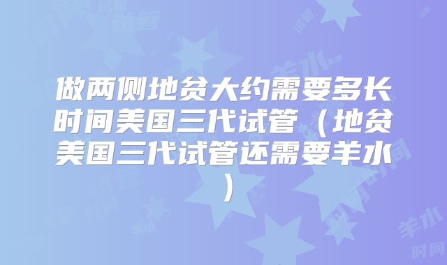 做两侧地贫大约需要多长时间美国三代试管（地贫美国三代试管还需要羊水）