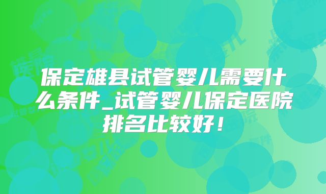 保定雄县试管婴儿需要什么条件_试管婴儿保定医院排名比较好！