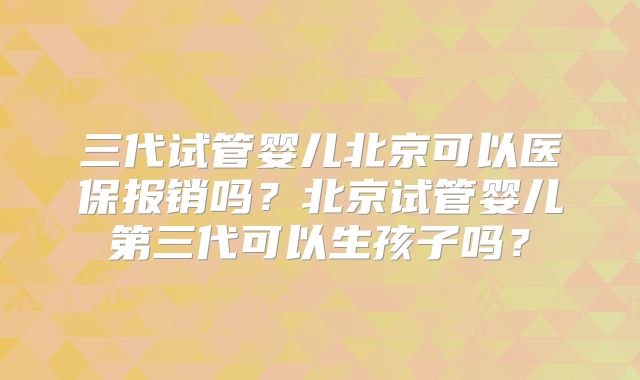 三代试管婴儿北京可以医保报销吗？北京试管婴儿第三代可以生孩子吗？
