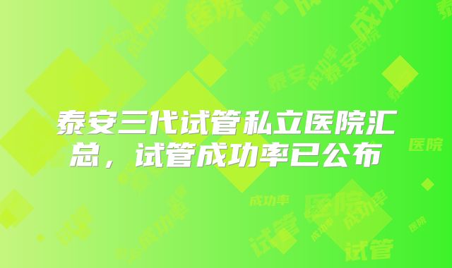 泰安三代试管私立医院汇总，试管成功率已公布