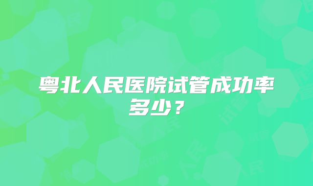 粤北人民医院试管成功率多少?