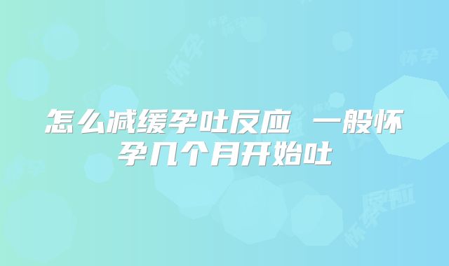 怎么减缓孕吐反应 一般怀孕几个月开始吐