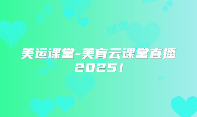 美运课堂-美肓云课堂直播2025!