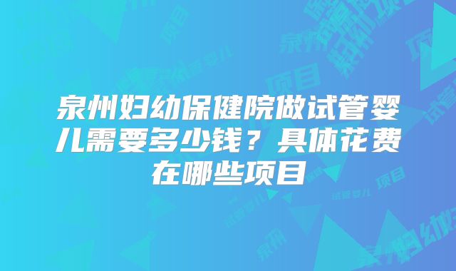 泉州妇幼保健院做试管婴儿需要多少钱？具体花费在哪些项目
