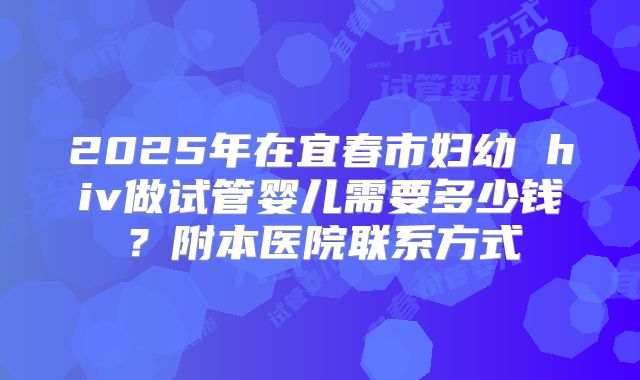 2025年在宜春市妇幼 hiv做试管婴儿需要多少钱？附本医院联系方式