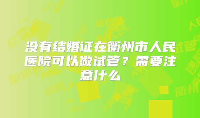 没有结婚证在衢州市人民医院可以做试管？需要注意什么