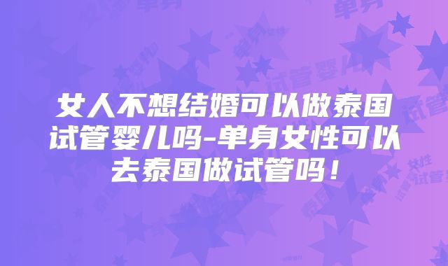 女人不想结婚可以做泰国试管婴儿吗-单身女性可以去泰国做试管吗！