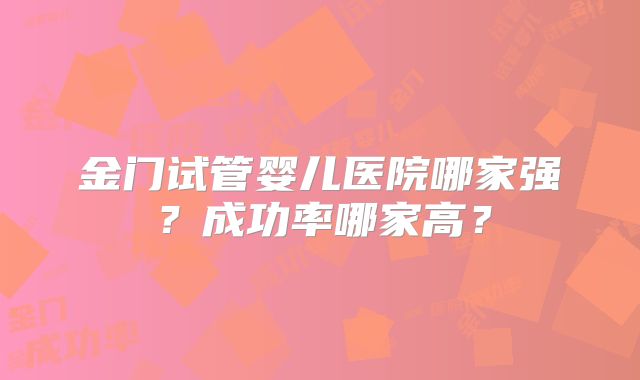 金门试管婴儿医院哪家强？成功率哪家高？