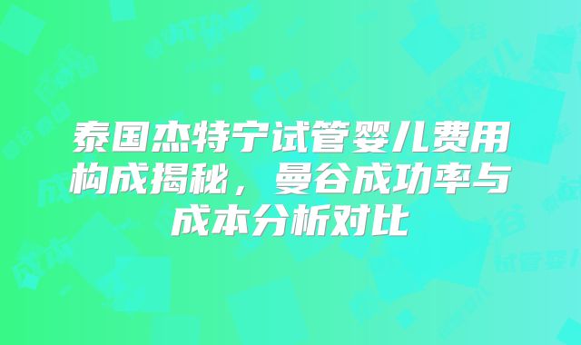泰国杰特宁试管婴儿费用构成揭秘,曼谷成功率与成本分析对比