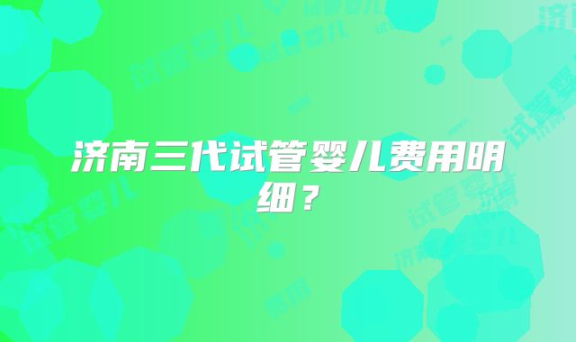 济南三代试管婴儿费用明细？