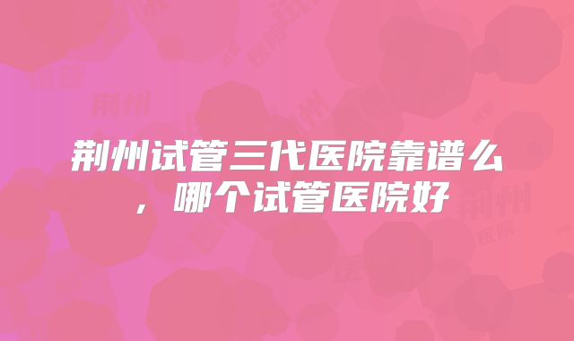荆州试管三代医院靠谱么，哪个试管医院好