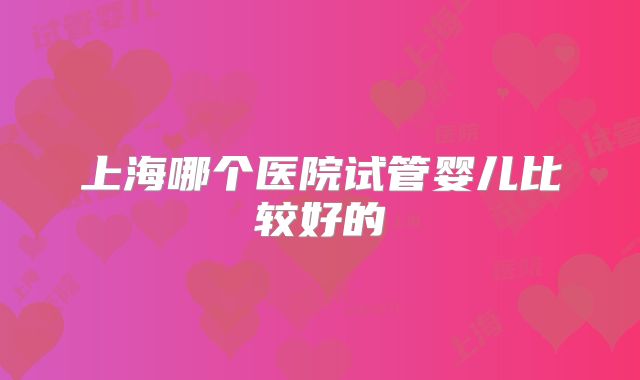 上海哪个医院试管婴儿比较好的