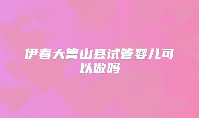 伊春大箐山县试管婴儿可以做吗
