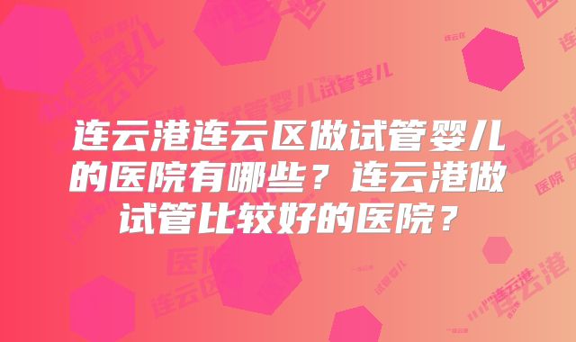 连云港连云区做试管婴儿的医院有哪些？连云港做试管比较好的医院？