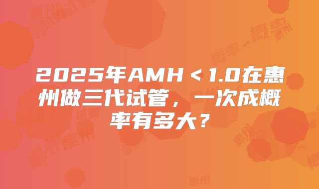 2025年AMH＜1.0在惠州做三代试管，一次成概率有多大？