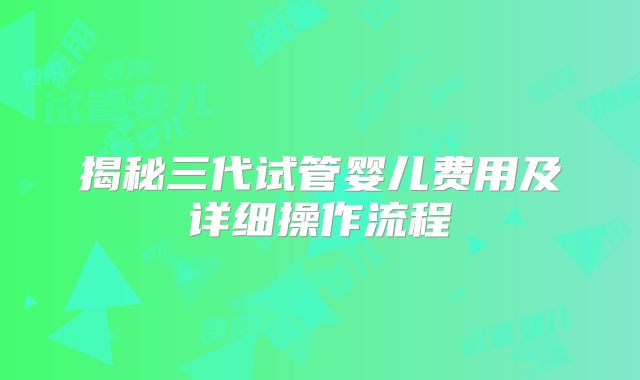 揭秘三代试管婴儿费用及详细操作流程