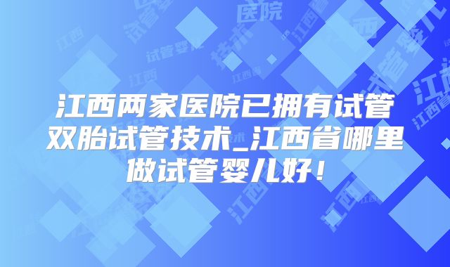 江西两家医院已拥有试管双胎试管技术_江西省哪里做试管婴儿好！
