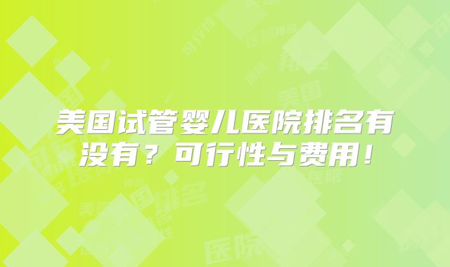 美国试管婴儿医院排名有没有？可行性与费用！