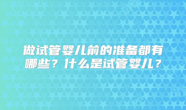 做试管婴儿前的准备都有哪些？什么是试管婴儿？
