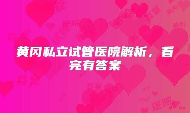 黄冈私立试管医院解析，看完有答案