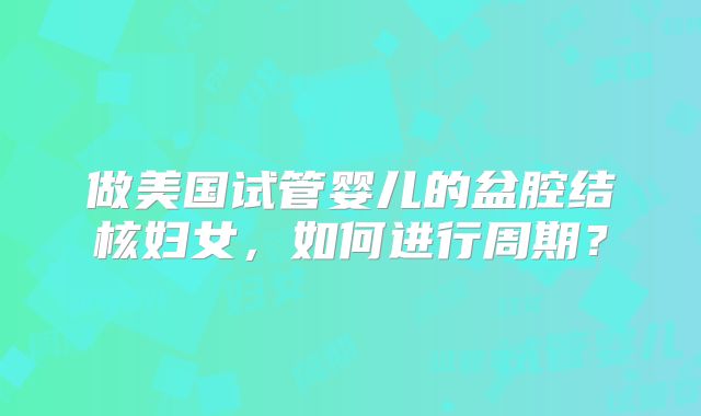 做美国试管婴儿的盆腔结核妇女，如何进行周期？