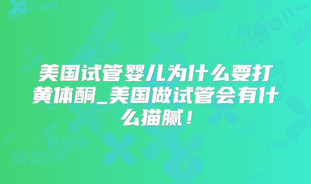 美国试管婴儿为什么要打黄体酮_美国做试管会有什么猫腻！