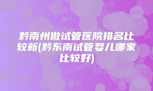 黔南州做试管医院排名比较新(黔东南试管婴儿哪家比较好)