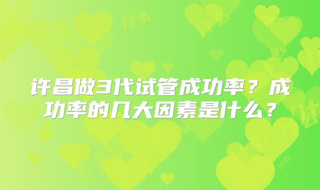 许昌做3代试管成功率？成功率的几大因素是什么？