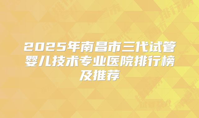 2025年南昌市三代试管婴儿技术专业医院排行榜及推荐