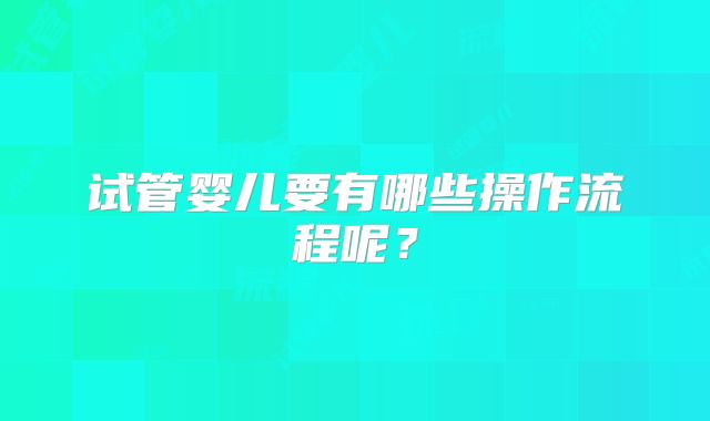 试管婴儿要有哪些操作流程呢？