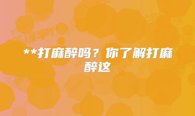 **打麻醉吗？你了解打麻醉这